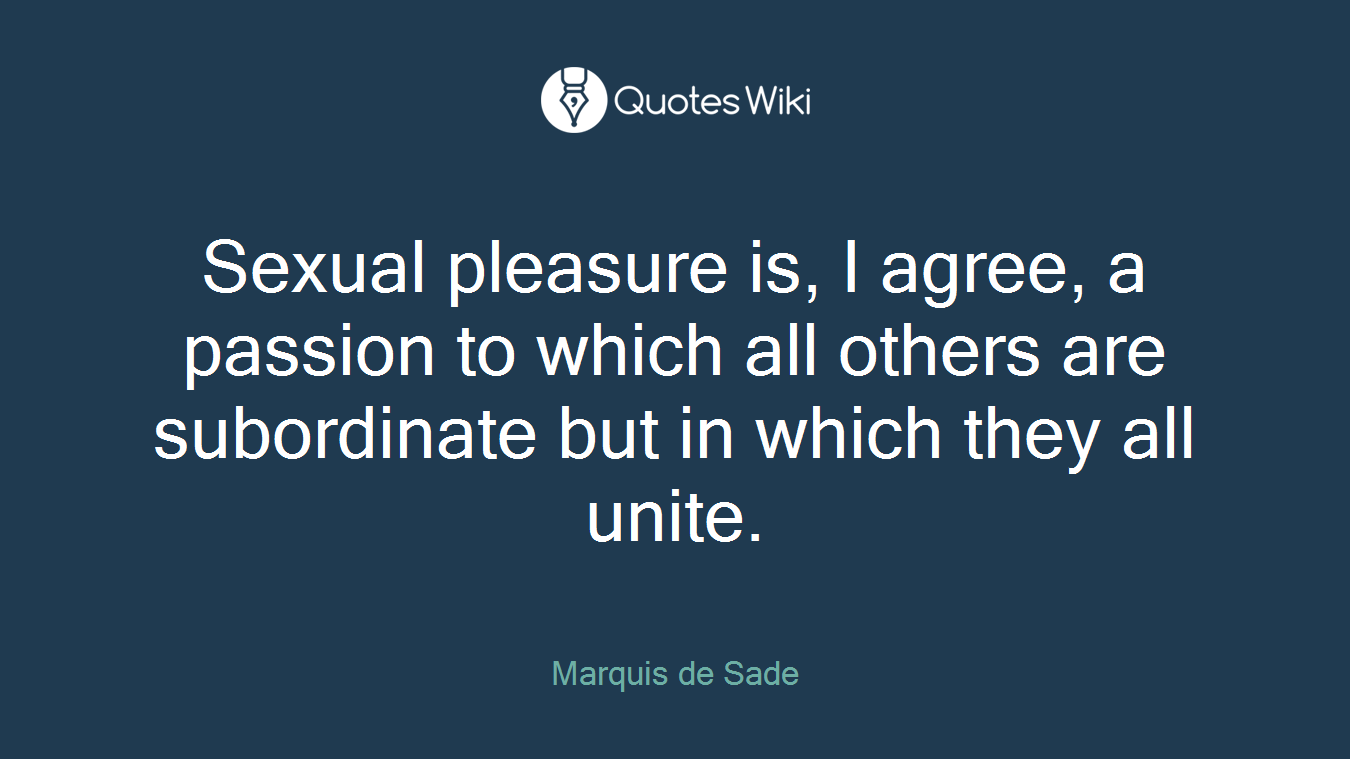 Sexual pleasure is, I agree, a passion to which all others are subordinate but in which they all unite.