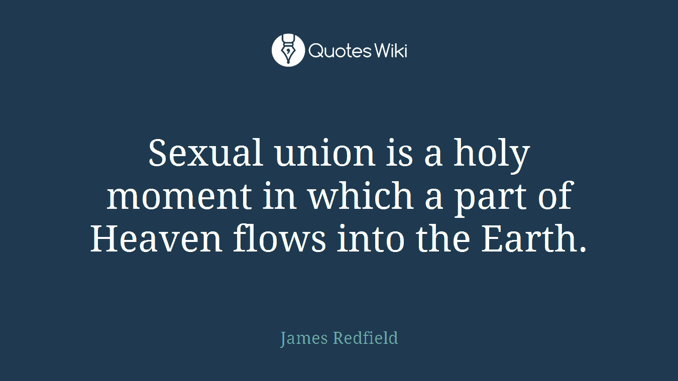 Sexual union is a holy moment in which a part of Heaven flows into the Earth.