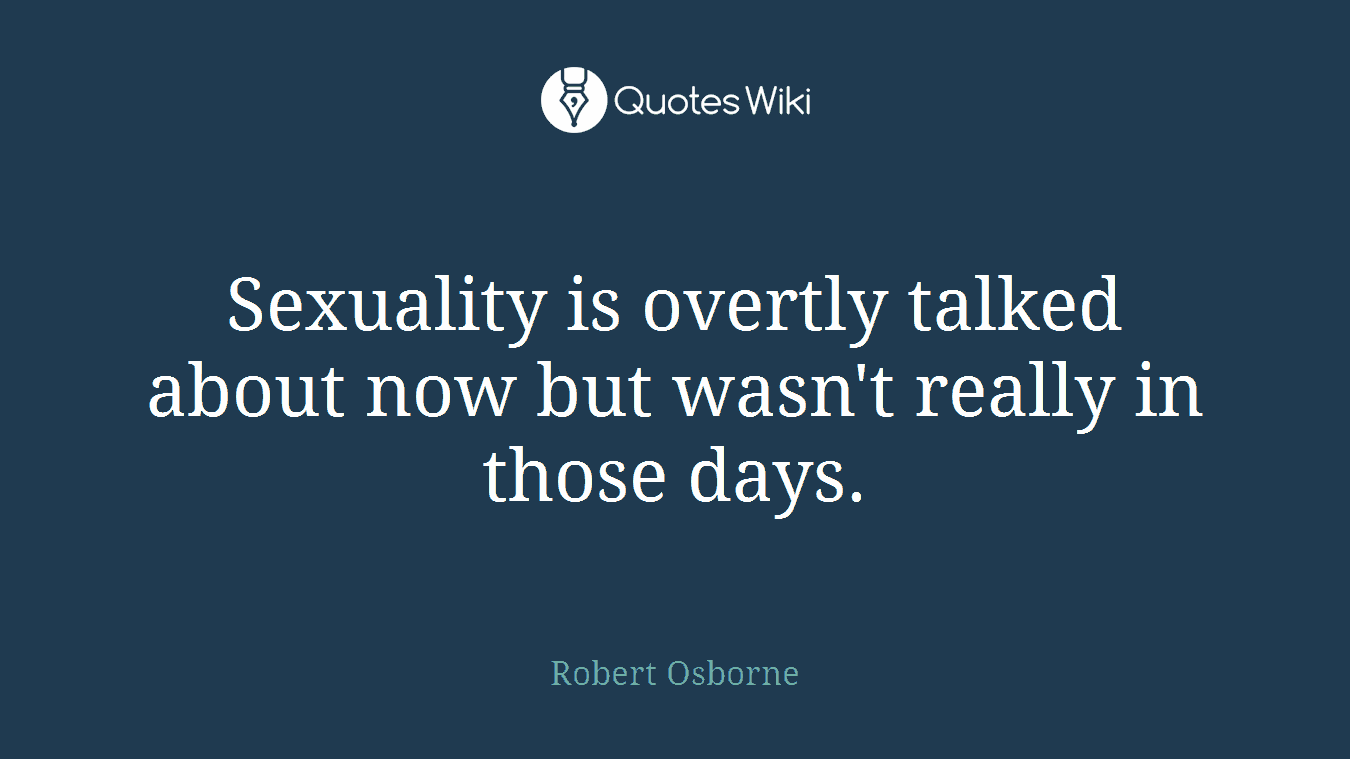 Sexuality is overtly talked about now but wasn't really in those days.