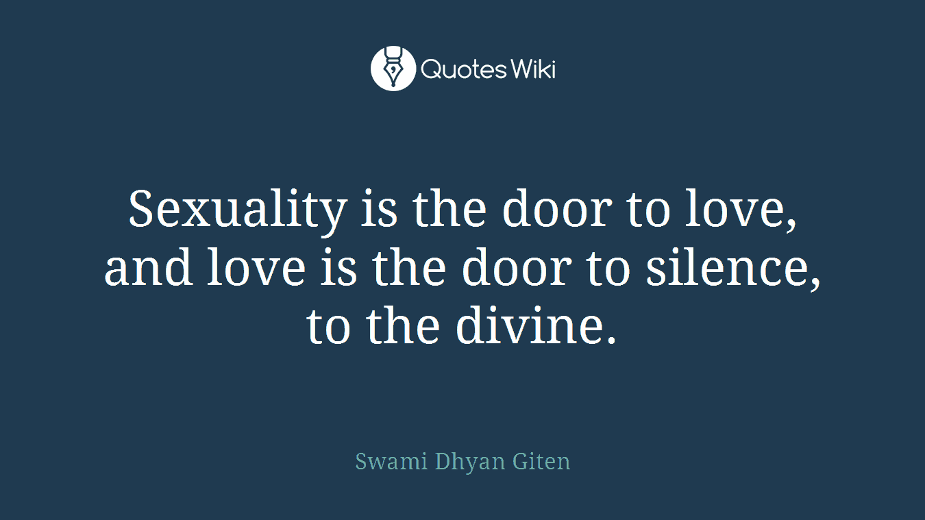 Sexuality is the door to love, and love is the door to silence, to the divine.