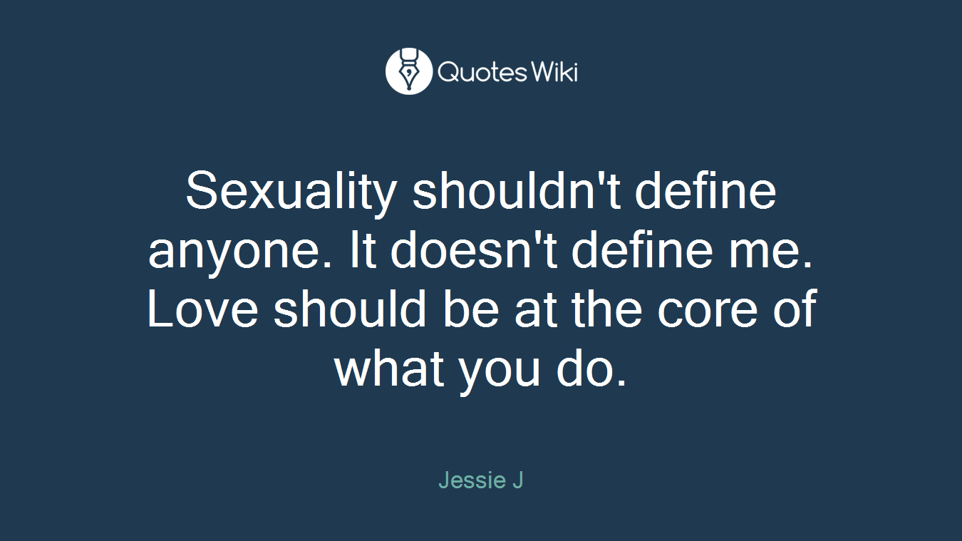 Sexuality shouldn't define anyone. It doesn't define me. Love should be at the core of what you do.