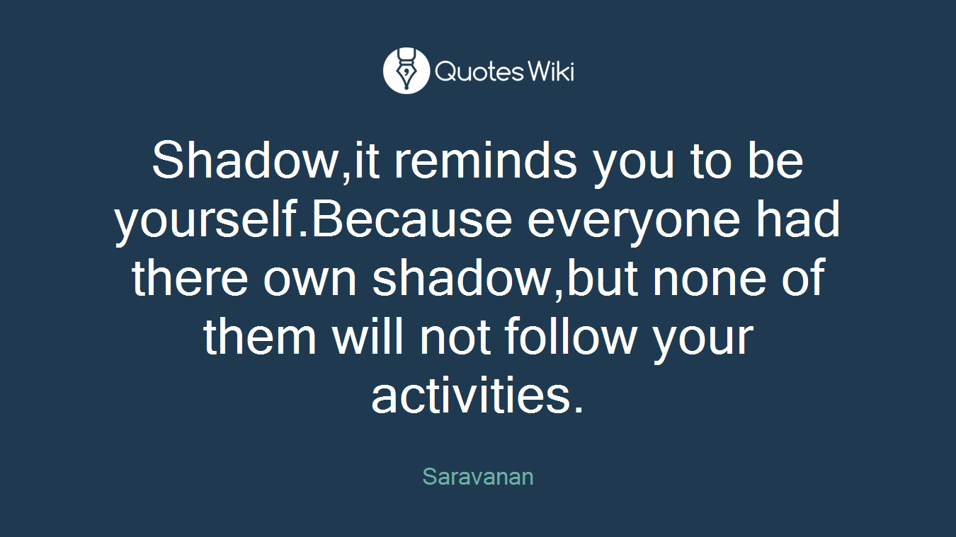Shadow,it reminds you to be yourself.Because everyone had there own shadow,but none of them will not follow your activities.