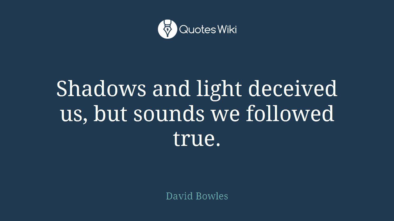Shadows and light deceived us, but sounds we followed true.