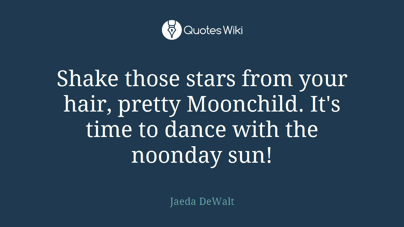 Shake those stars from your hair, pretty Moonchild. It's time to dance with the noonday sun!