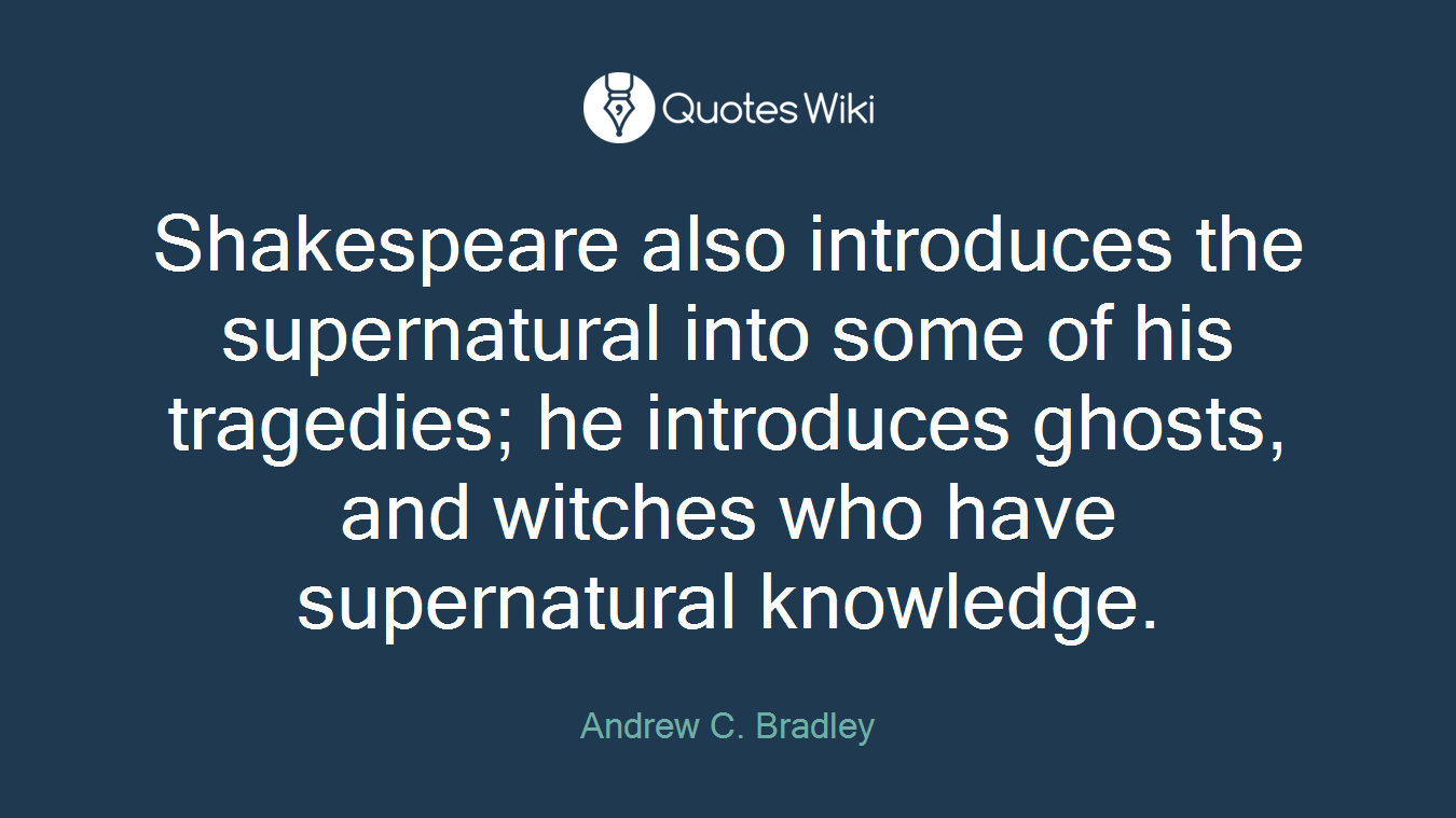 Shakespeare also introduces the supernatural into some of his tragedies; he introduces ghosts, and witches who have supernatural knowledge.