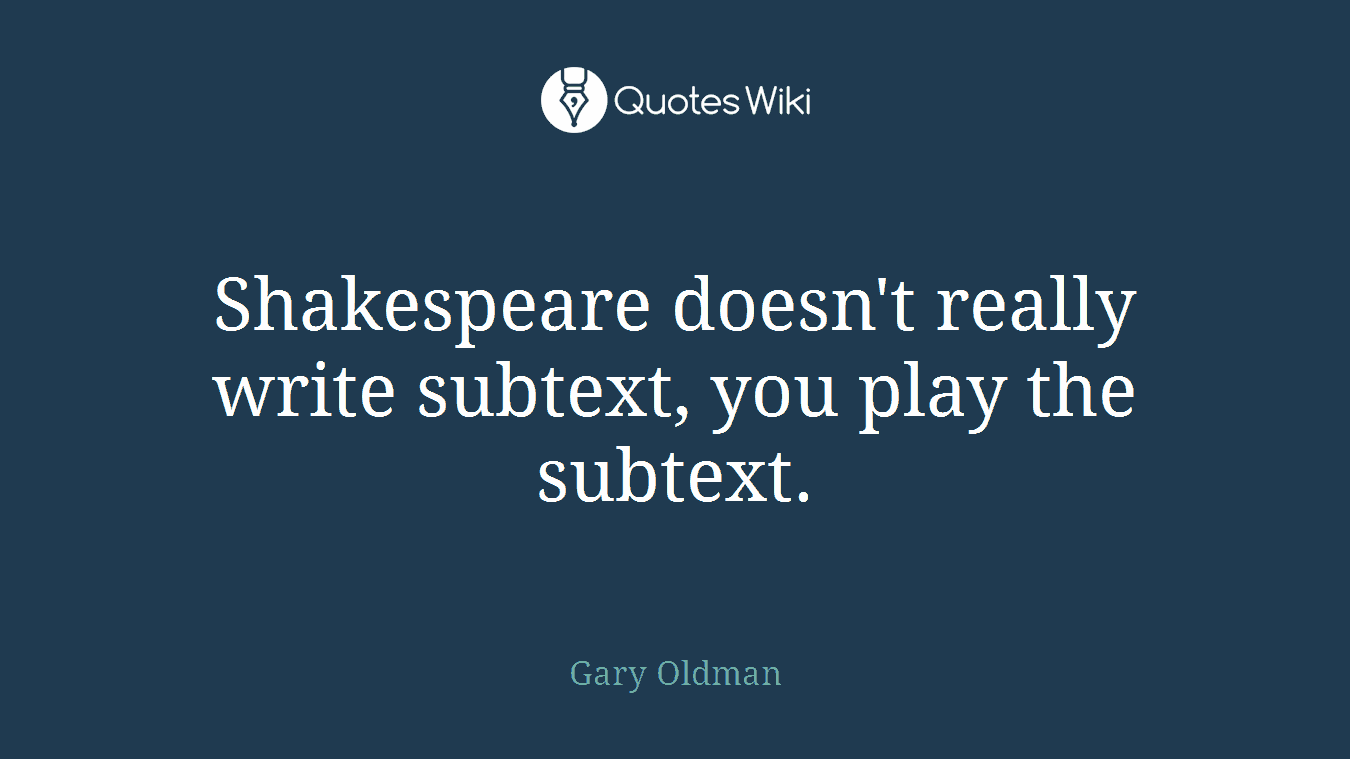 Shakespeare doesn't really write subtext, you play the subtext.
