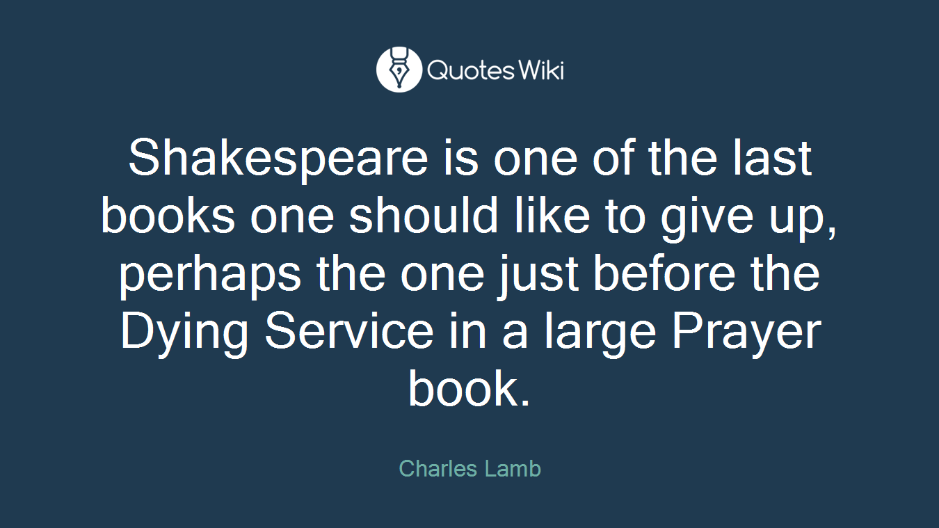 Shakespeare is one of the last books one should like to give up, perhaps the one just before the Dying Service in a large Prayer book.
