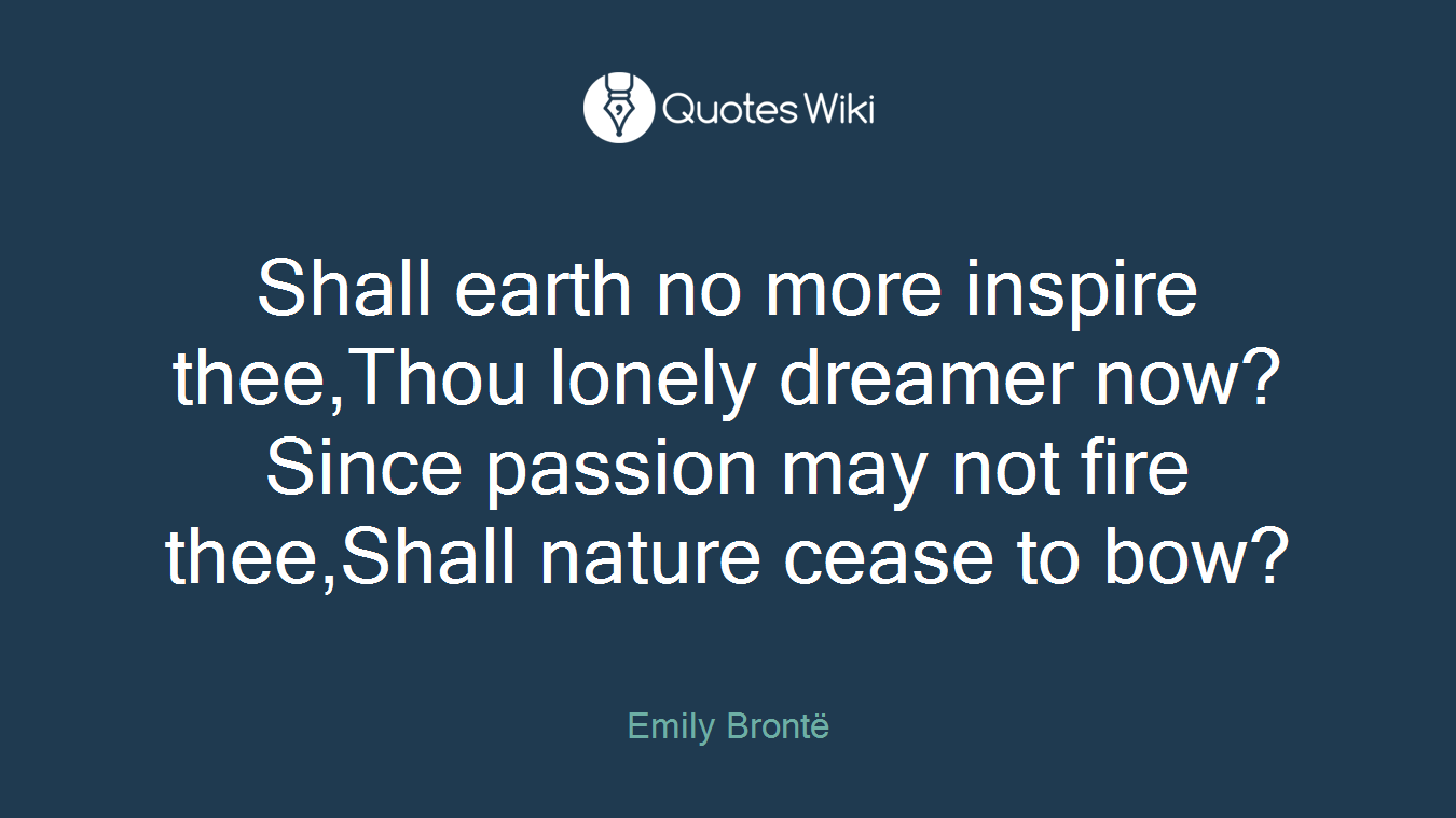 Shall earth no more inspire thee,Thou lonely dreamer now?Since passion may not fire thee,Shall nature cease to bow?