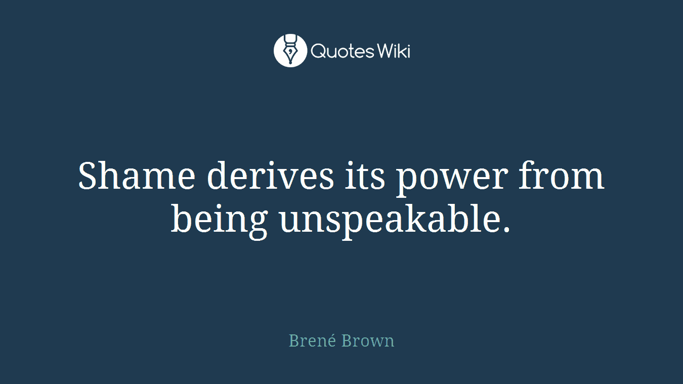 Shame derives its power from being unspeakable.