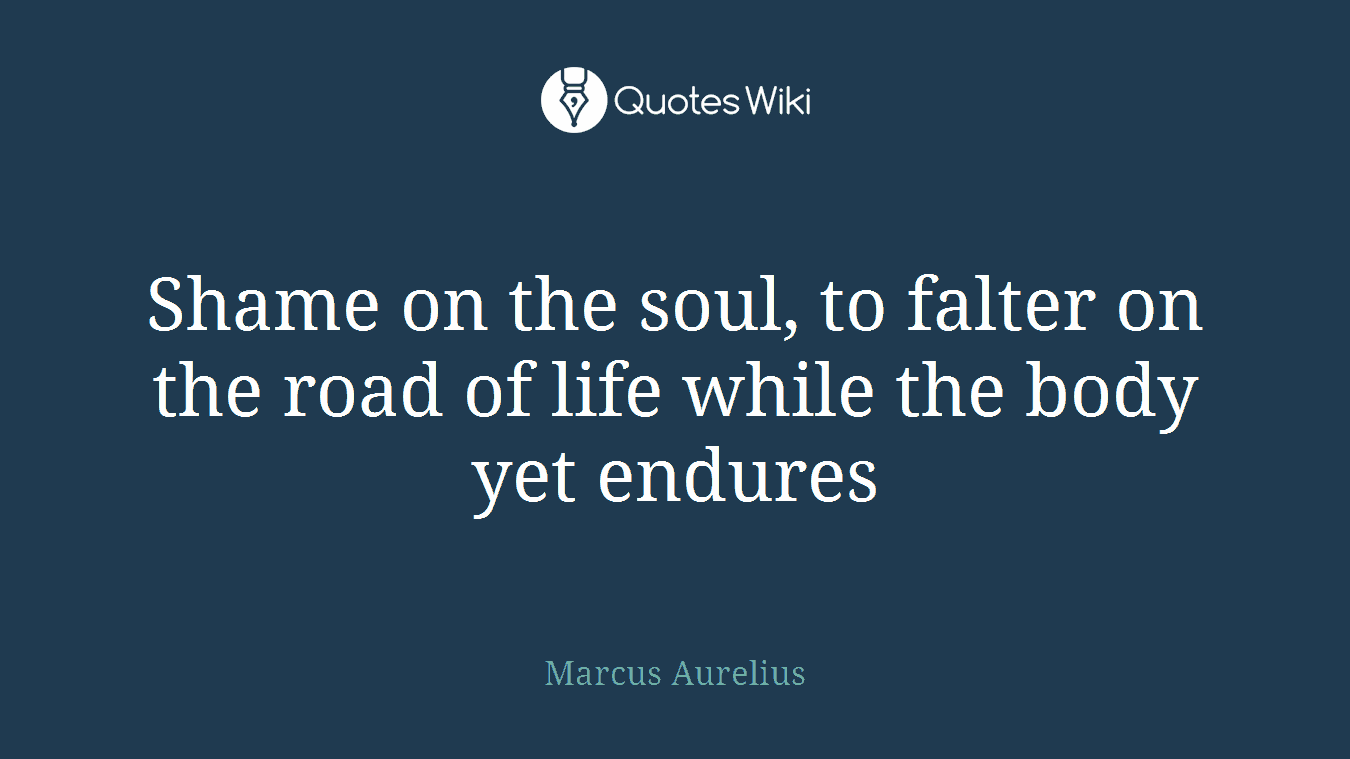 Shame on the soul, to falter on the road of life while the body yet endures