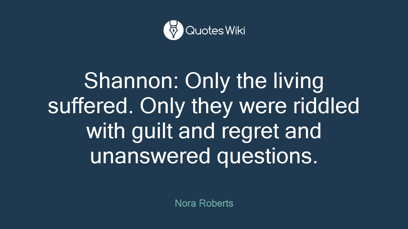 Shannon: Only the living suffered. Only they were riddled with guilt and regret and unanswered questions.