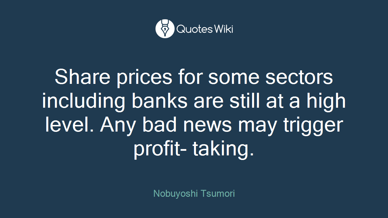 Share prices for some sectors including banks are still at a high level. Any bad news may trigger profit- taking.