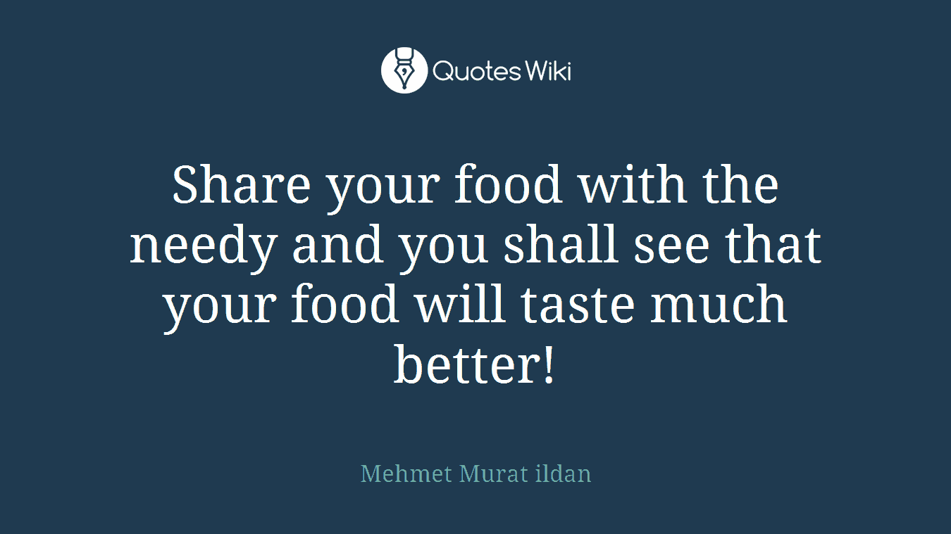 Share your food with the needy and you shall see that your food will taste much better!