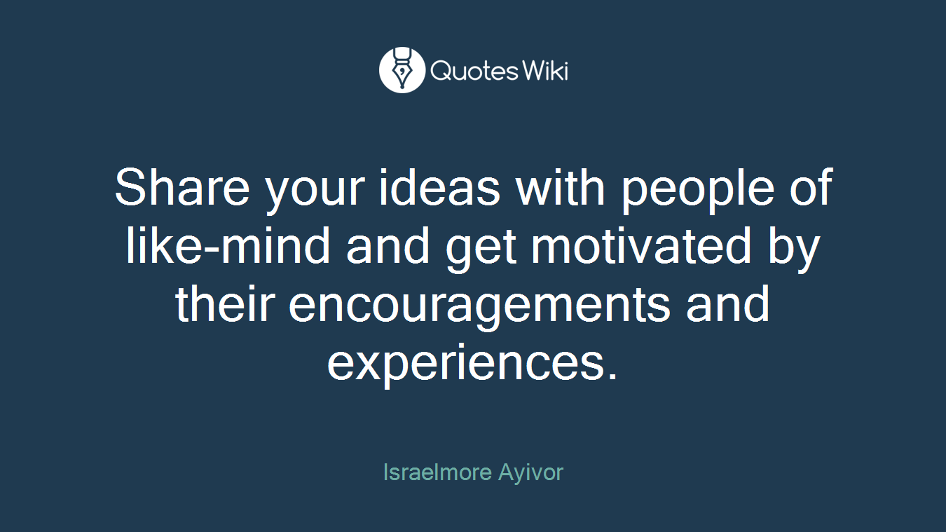 Share your ideas with people of like-mind and get motivated by their encouragements and experiences.