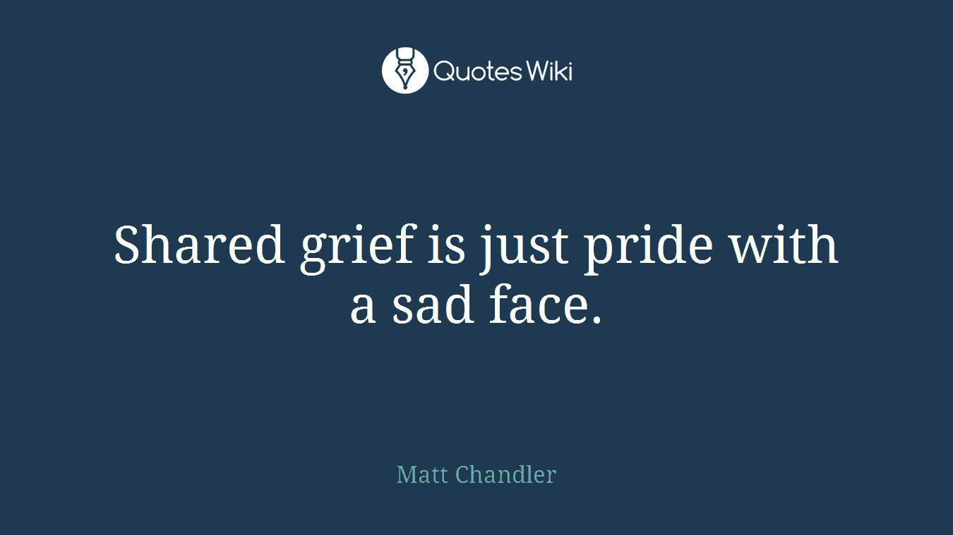 Shared grief is just pride with a sad face.