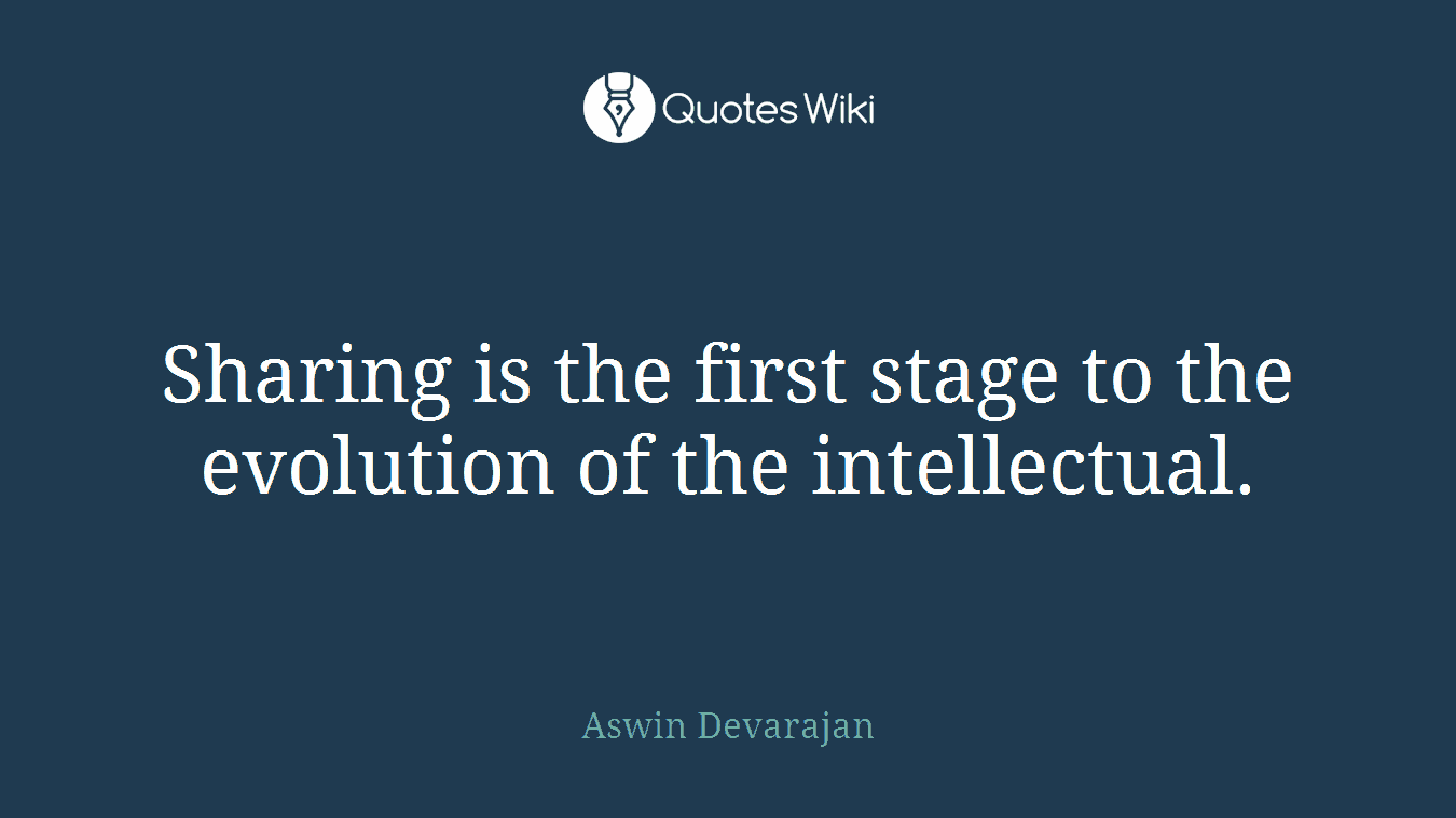 Sharing is the first stage to the evolution of the intellectual.