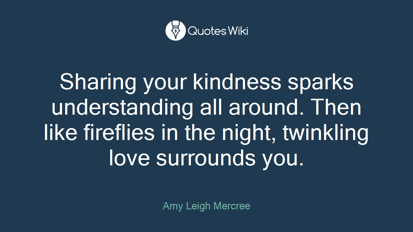 Sharing your kindness sparks understanding all around. Then like fireflies in the night, twinkling love surrounds you.