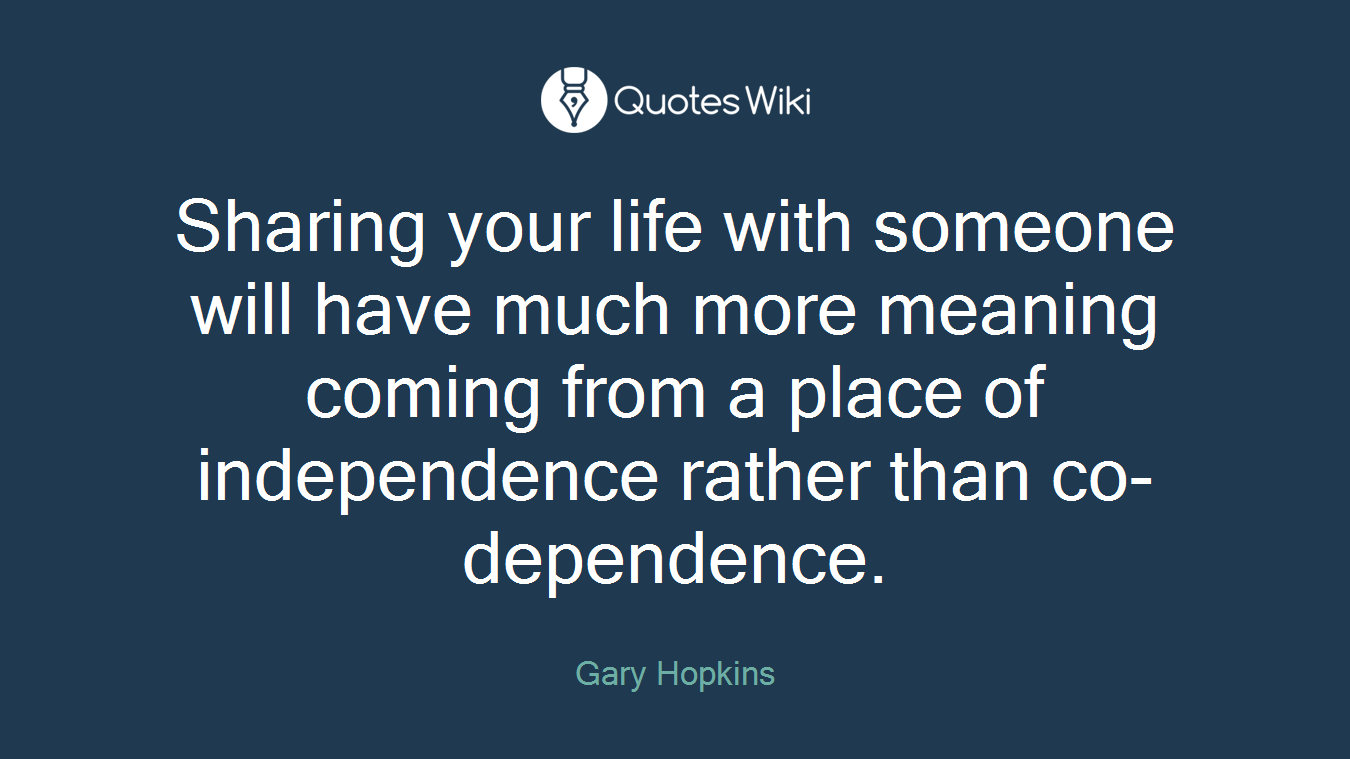Sharing your life with someone will have much more meaning coming from a place of independence rather than co-dependence.