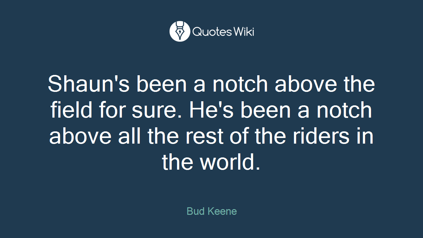 Shaun's been a notch above the field for sure. He's been a notch above all the rest of the riders in the world.