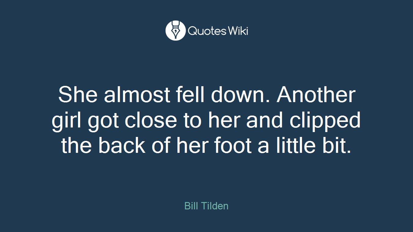 She almost fell down. Another girl got close to her and clipped the back of her foot a little bit.