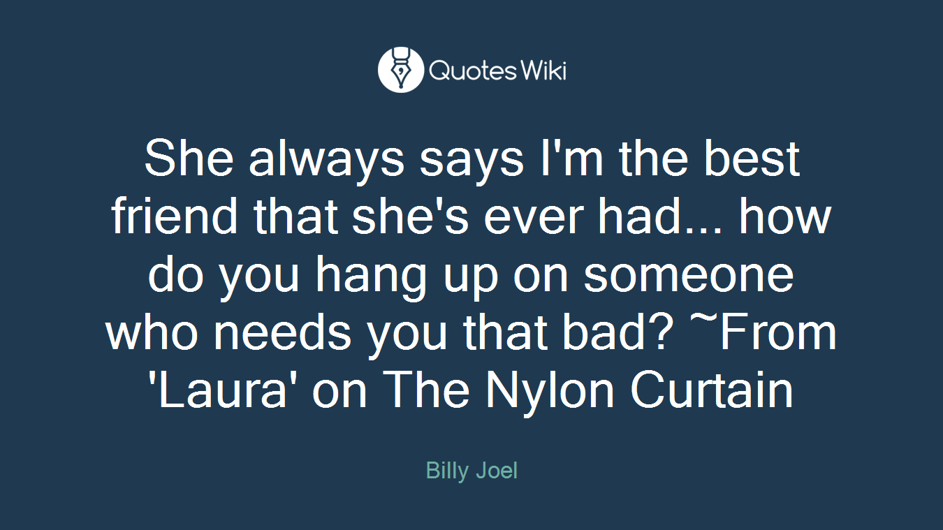 She always says I'm the best friend that she's ever had... how do you hang up on someone who needs you that bad? ~From 'Laura' on The Nylon Curtain