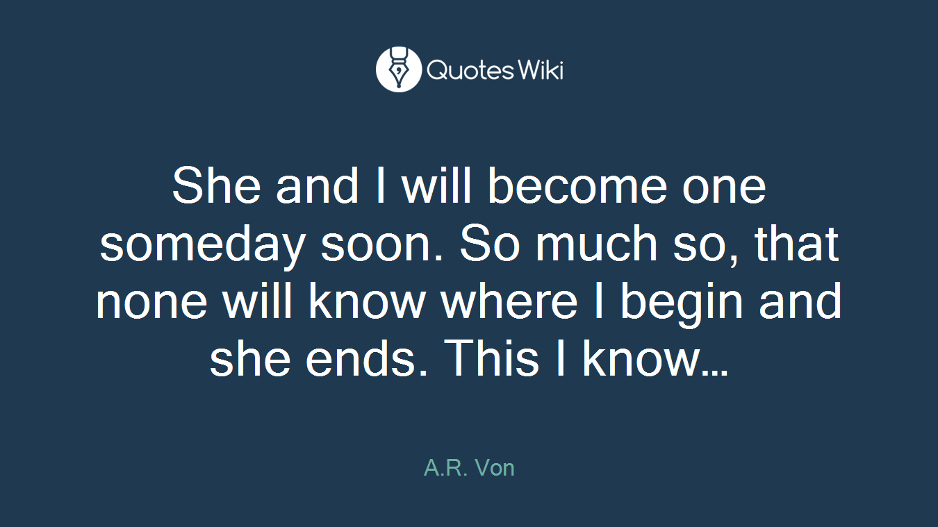 She and I will become one someday soon. So much so, that none will know where I begin and she ends. This I know…