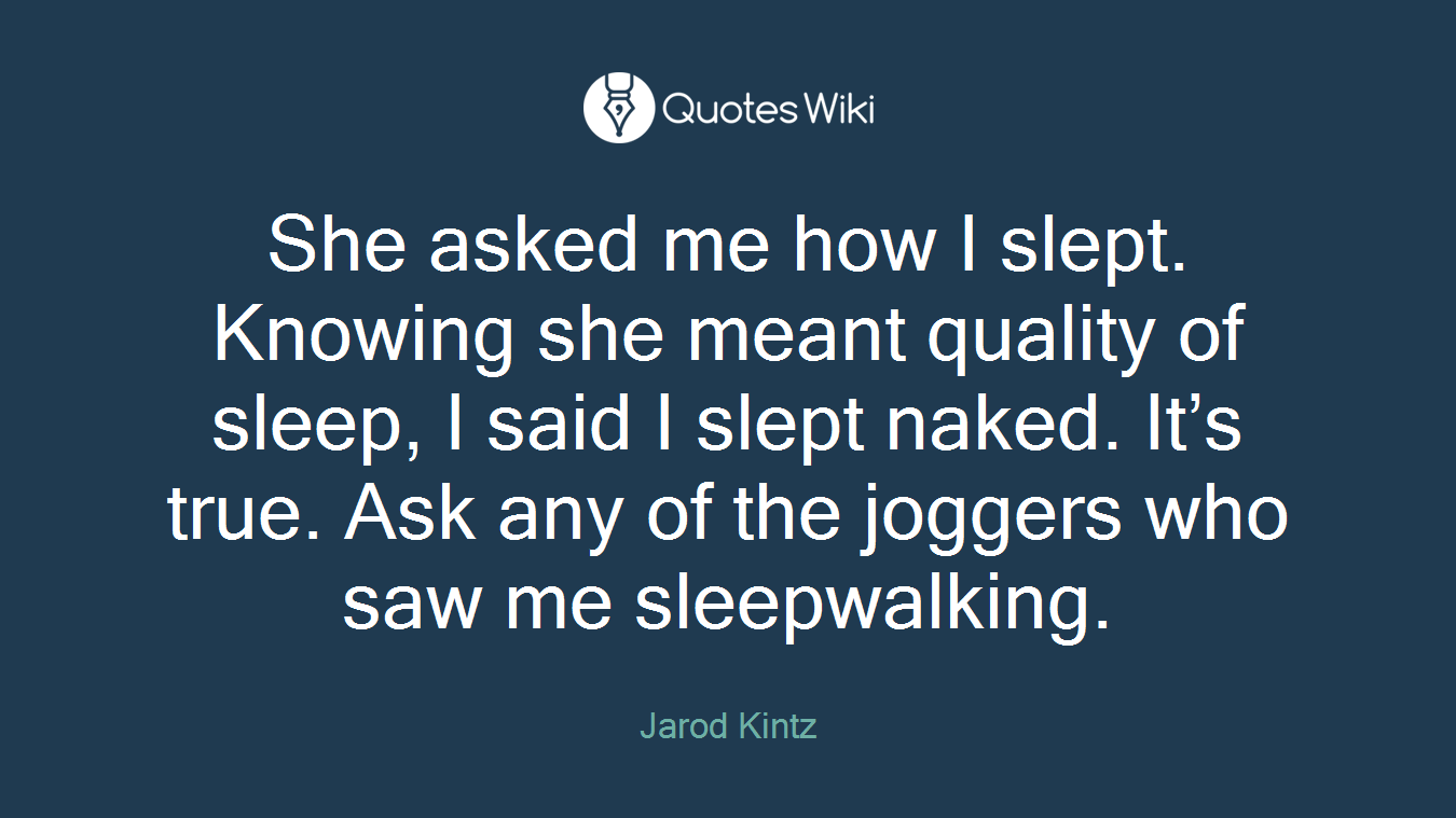 She asked me how I slept. Knowing she meant quality of sleep, I said I slept naked. It’s true. Ask any of the joggers who saw me sleepwalking.