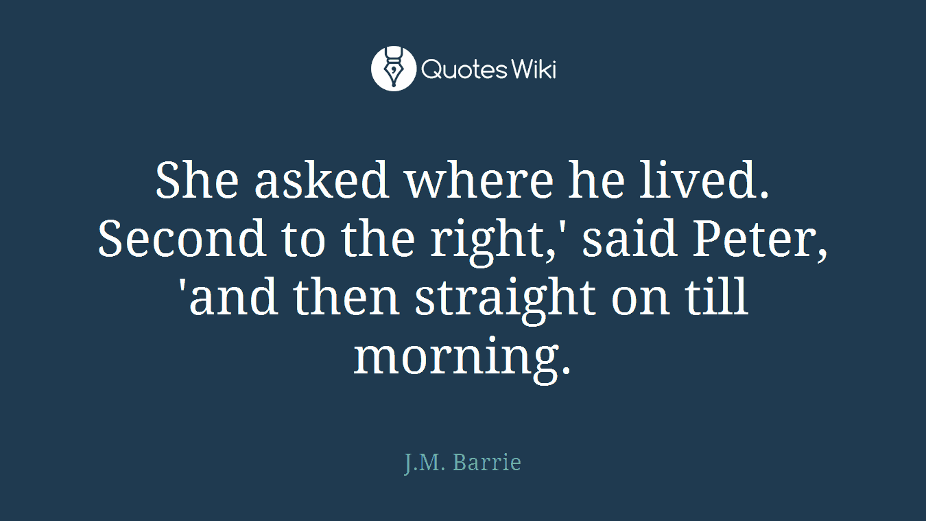 She asked where he lived. Second to the right,' said Peter, 'and then straight on till morning.