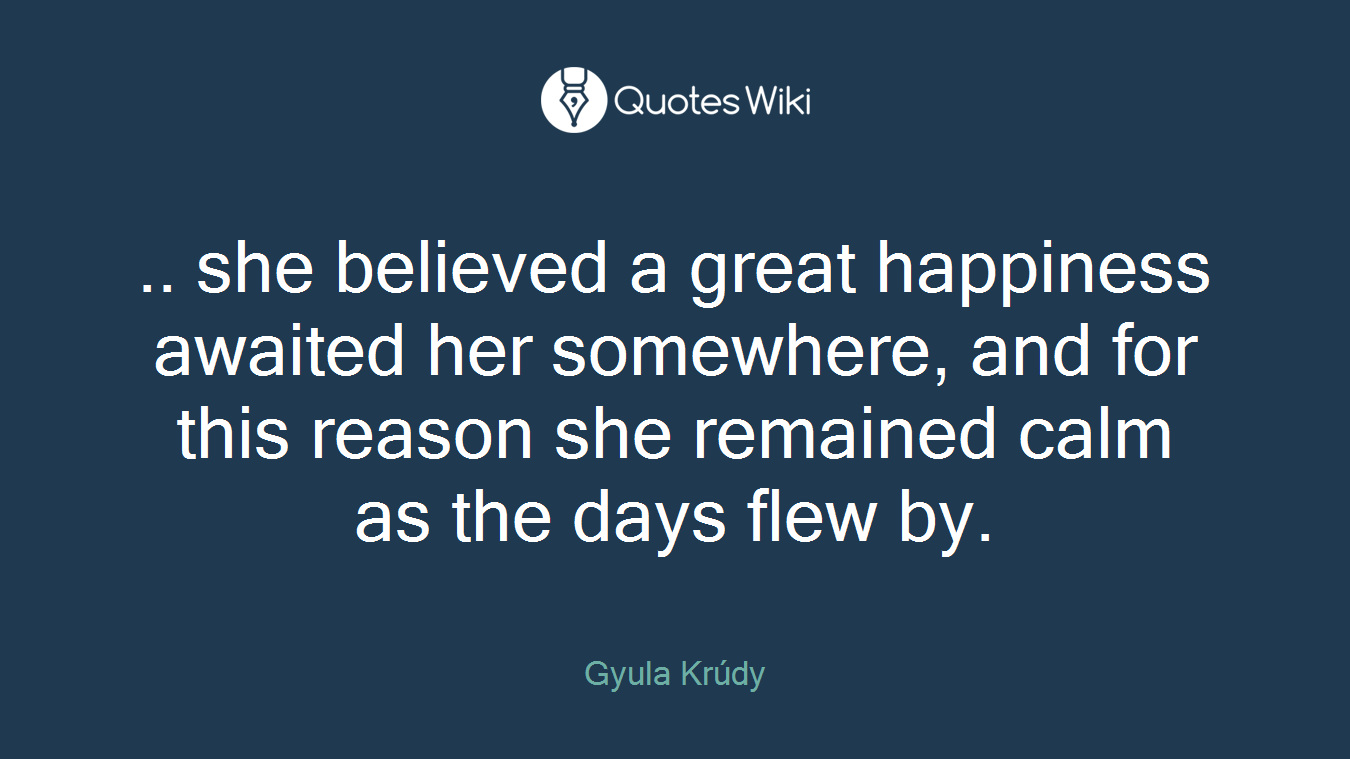.. she believed a great happiness awaited her somewhere, and for this reason she remained calm as the days flew by.