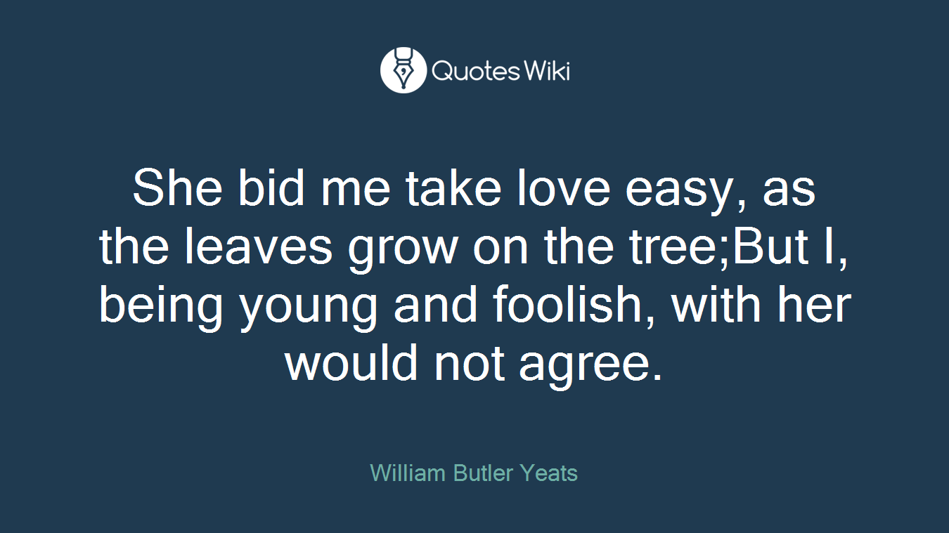 She bid me take love easy, as the leaves grow on the tree;But I, being young and foolish, with her would not agree.