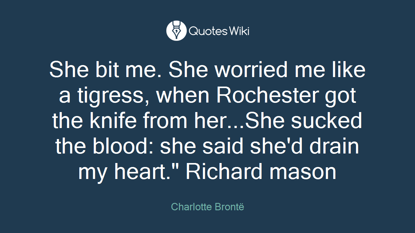 She bit me. She worried me like a tigress, when Rochester got the knife from her...She sucked the blood: she said she'd drain my heart." Richard mason