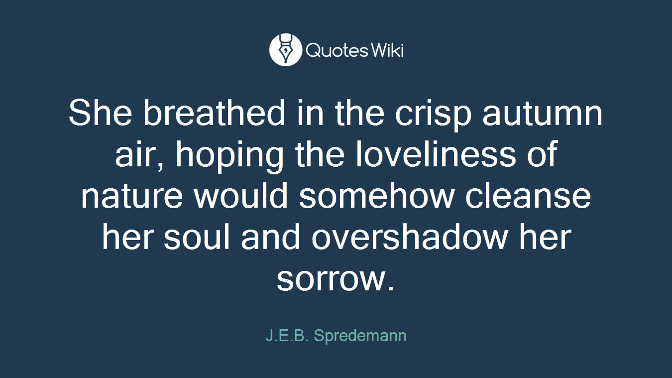 She breathed in the crisp autumn air, hoping the loveliness of nature would somehow cleanse her soul and overshadow her sorrow.