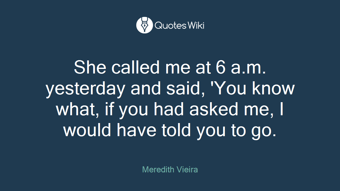 She called me at 6 a.m. yesterday and said, 'You know what, if you had asked me, I would have told you to go.