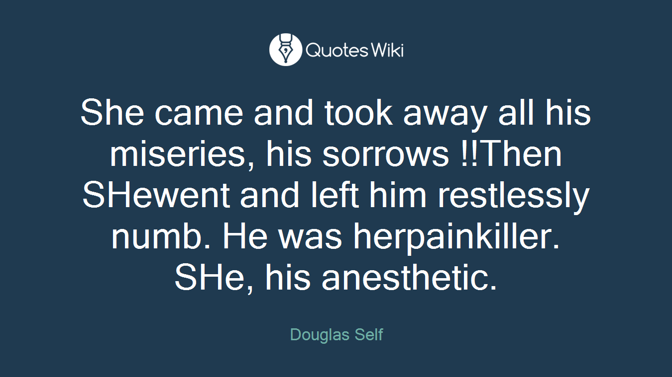 She came and took away all his miseries, his sorrows !!Then SHewent and left him restlessly numb. He was herpainkiller. SHe, his anesthetic.