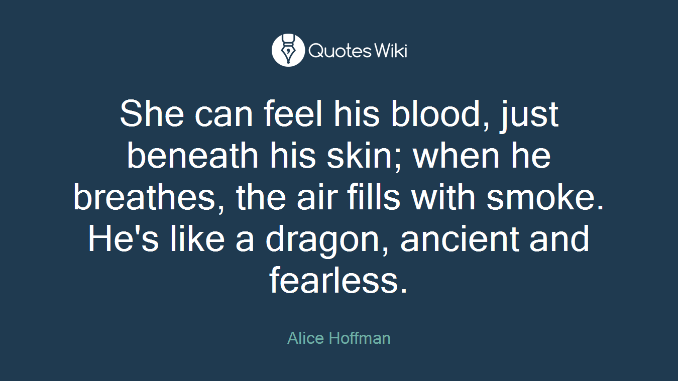 She can feel his blood, just beneath his skin; when he breathes, the air fills with smoke. He's like a dragon, ancient and fearless.