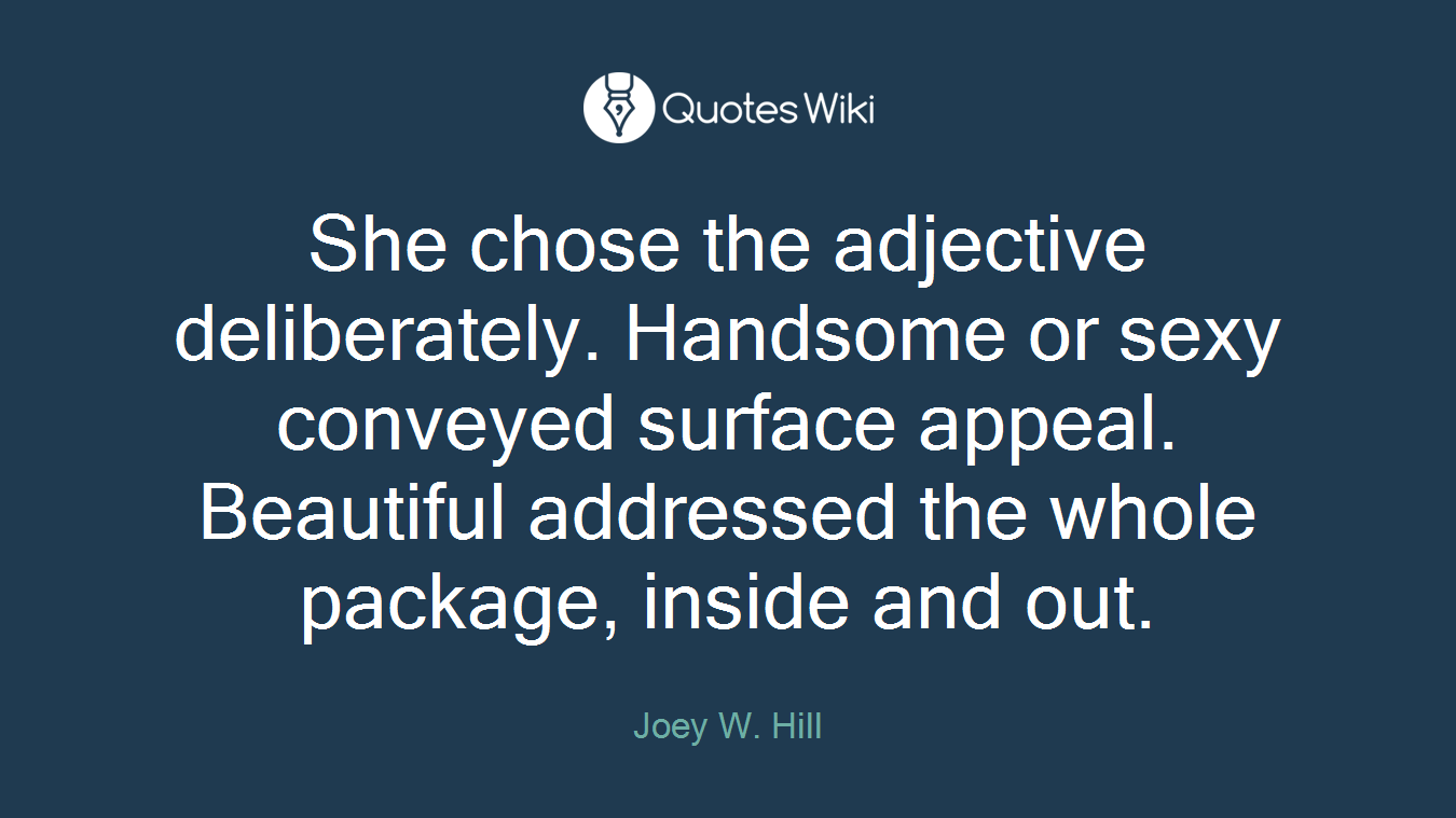 She chose the adjective deliberately. Handsome or sexy conveyed surface appeal. Beautiful addressed the whole package, inside and out.