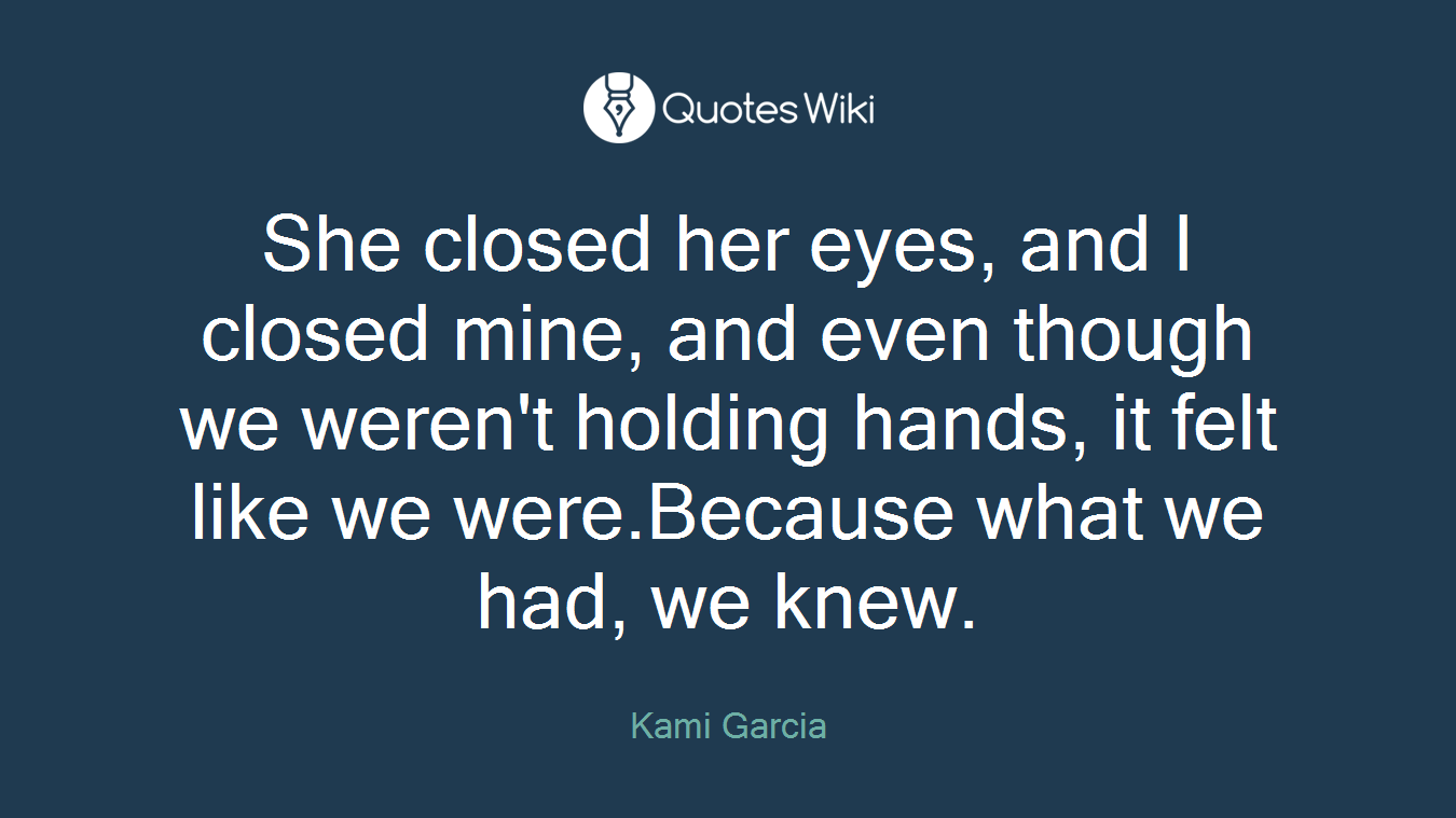 She closed her eyes, and I closed mine, and even though we weren't holding hands, it felt like we were.Because what we had, we knew.