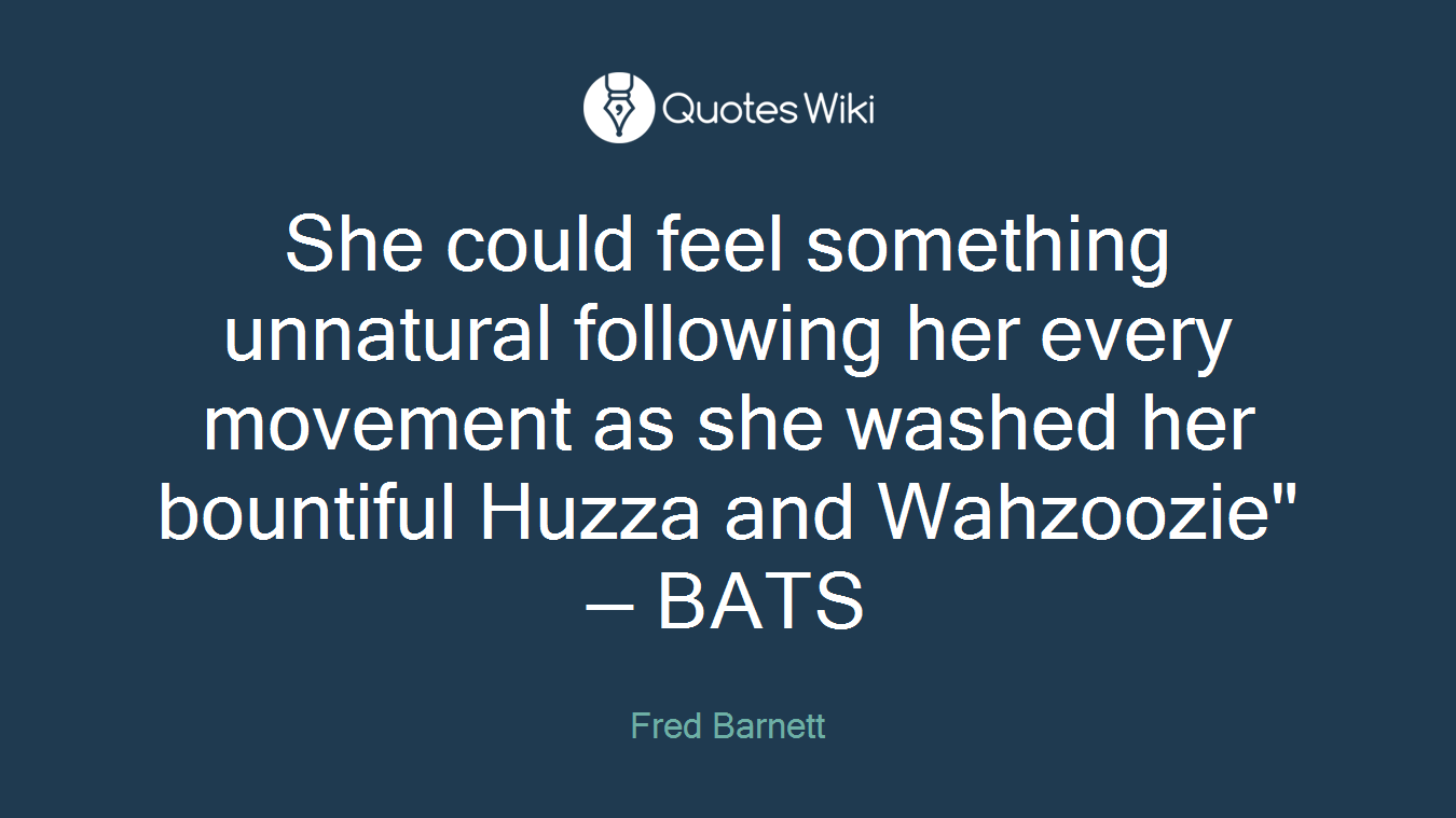 She could feel something unnatural following her every movement as she washed her bountiful Huzza and Wahzoozie" — BATS