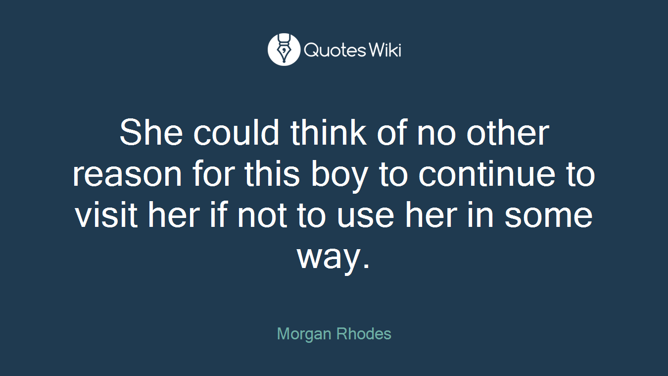 She could think of no other reason for this boy to continue to visit her if not to use her in some way.