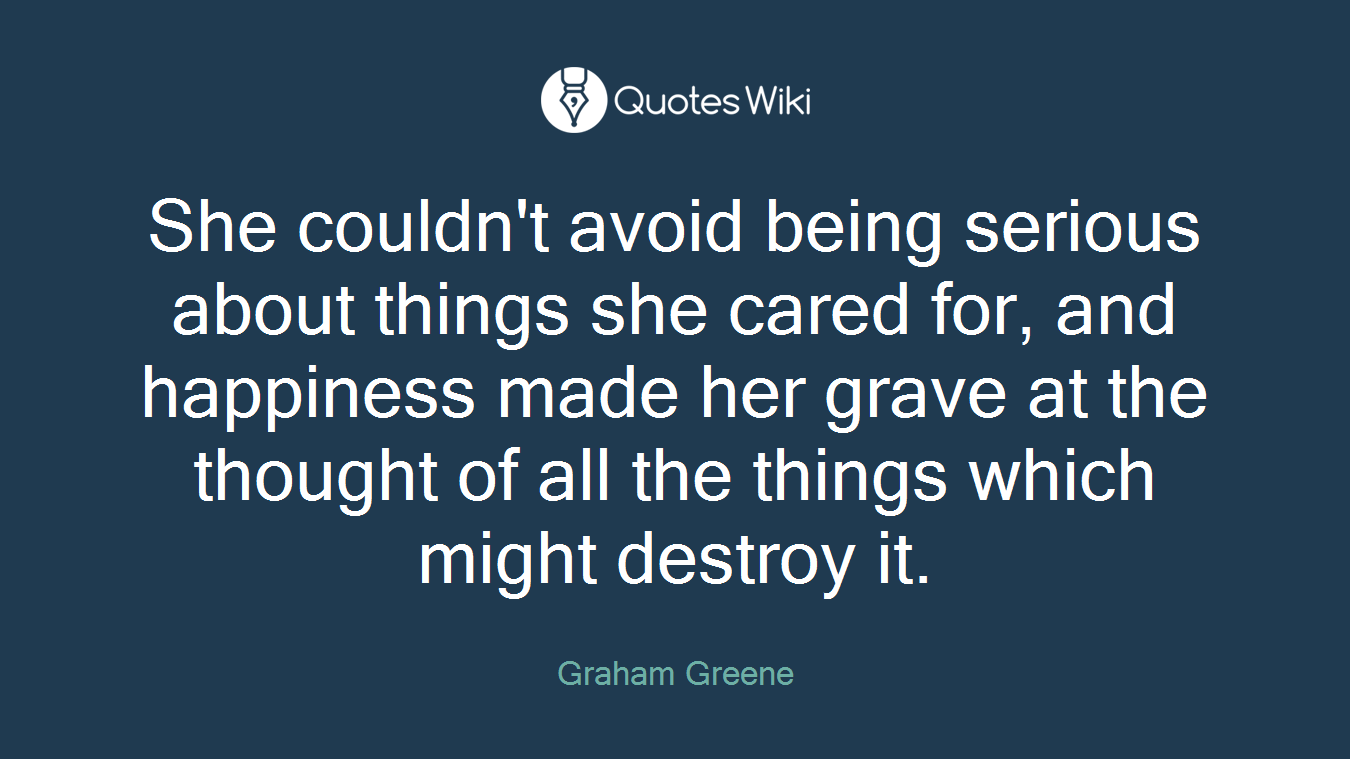 She couldn't avoid being serious about things she cared for, and happiness made her grave at the thought of all the things which might destroy it.