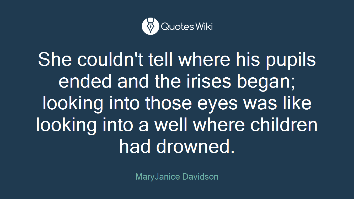 She couldn't tell where his pupils ended and the irises began; looking into those eyes was like looking into a well where children had drowned.