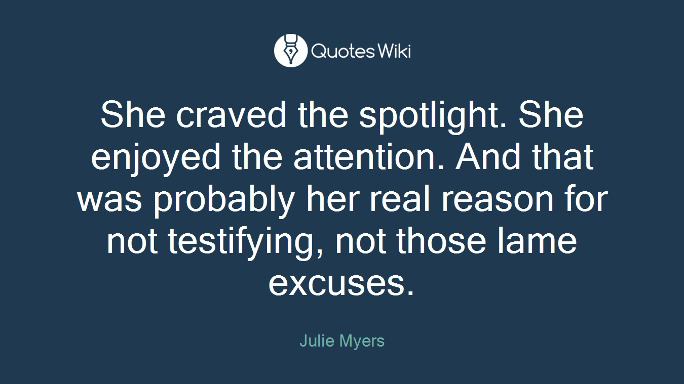 She craved the spotlight. She enjoyed the attention. And that was probably her real reason for not testifying, not those lame excuses.