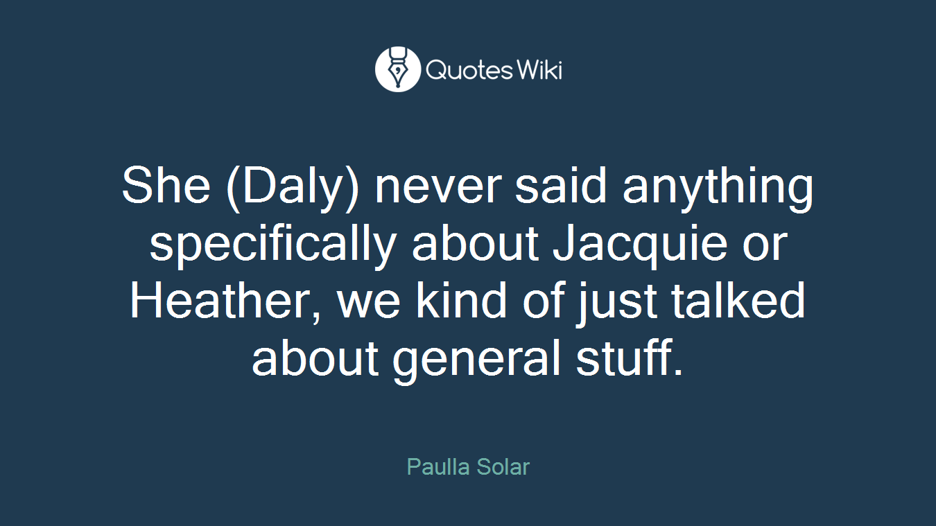 She (Daly) never said anything specifically about Jacquie or Heather, we kind of just talked about general stuff.