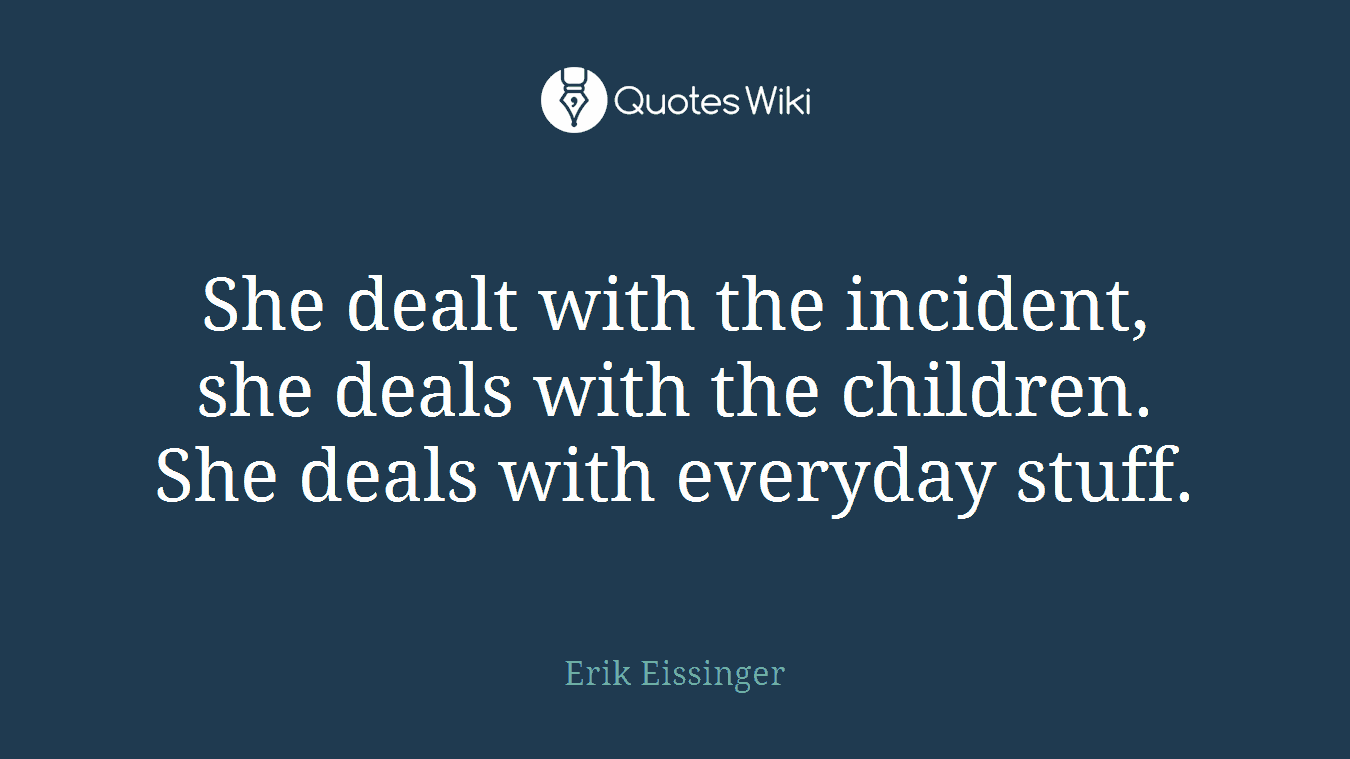 She dealt with the incident, she deals with the children. She deals with everyday stuff.