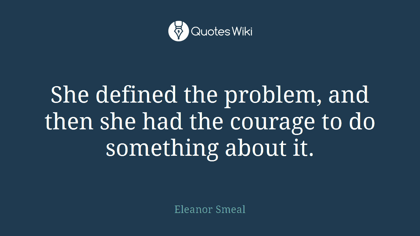 She defined the problem, and then she had the courage to do something about it.