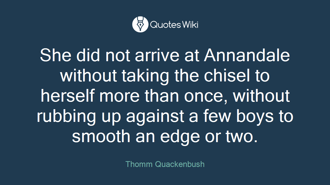 She did not arrive at Annandale without taking the chisel to herself more than once, without rubbing up against a few boys to smooth an edge or two.