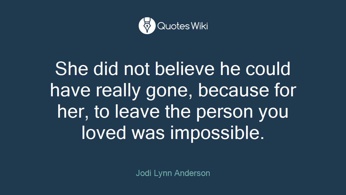 She did not believe he could have really gone, because for her, to leave the person you loved was impossible.