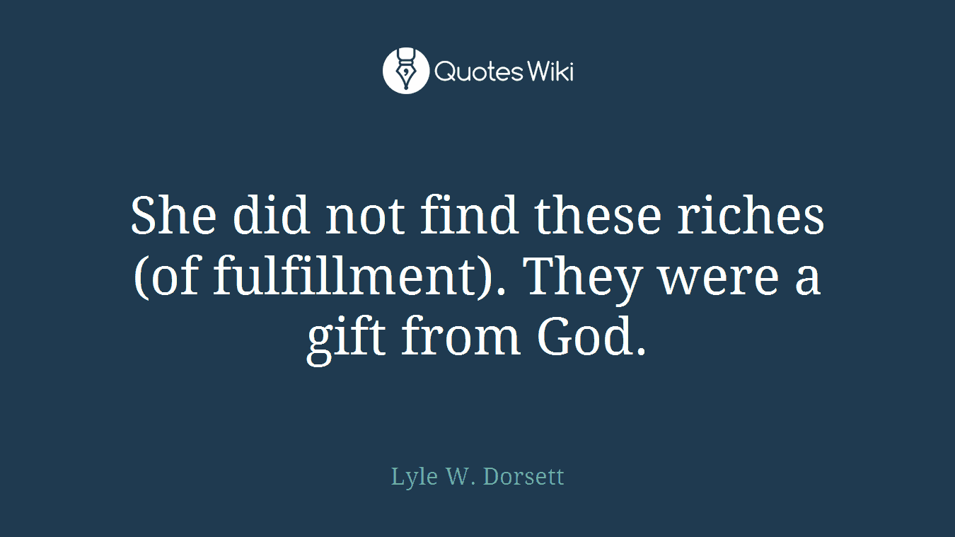 She did not find these riches (of fulfillment). They were a gift from God.