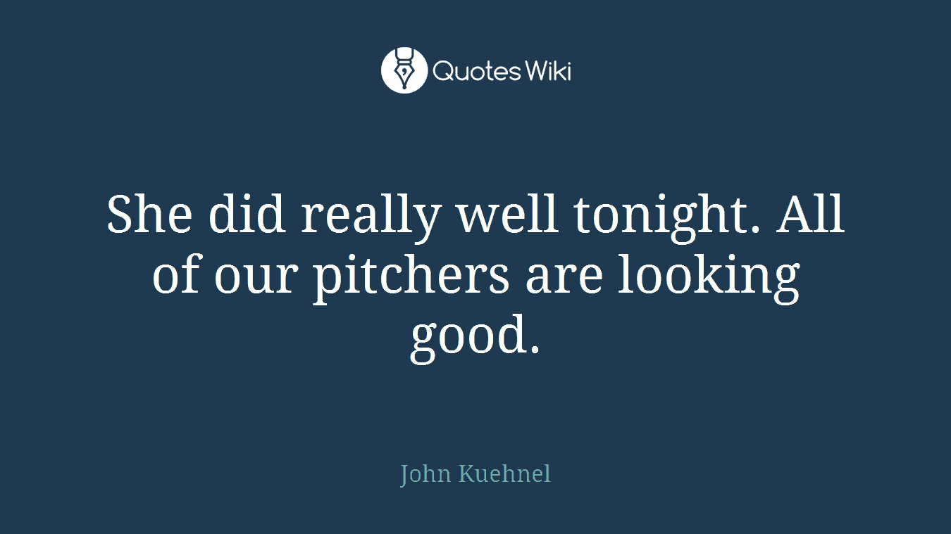 She did really well tonight. All of our pitchers are looking good.