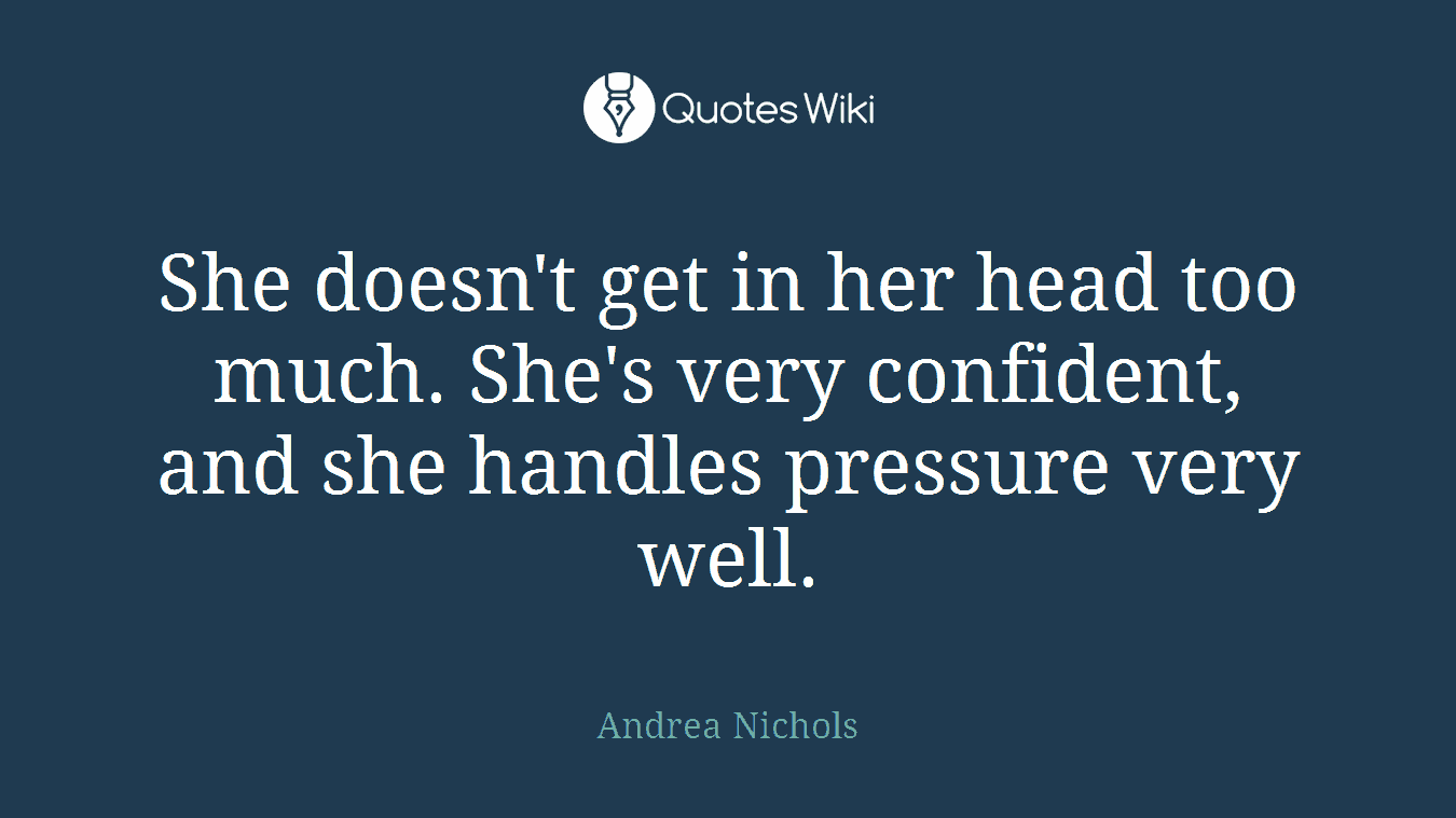 She doesn't get in her head too much. She's very confident, and she handles pressure very well.